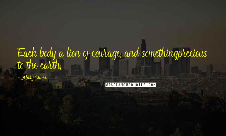 Mary Oliver Quotes: Each body a lion of courage, and somethingprecious to the earth.