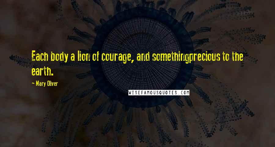 Mary Oliver Quotes: Each body a lion of courage, and somethingprecious to the earth.