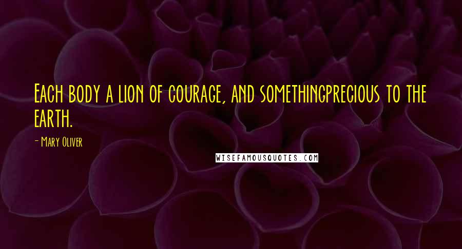 Mary Oliver Quotes: Each body a lion of courage, and somethingprecious to the earth.