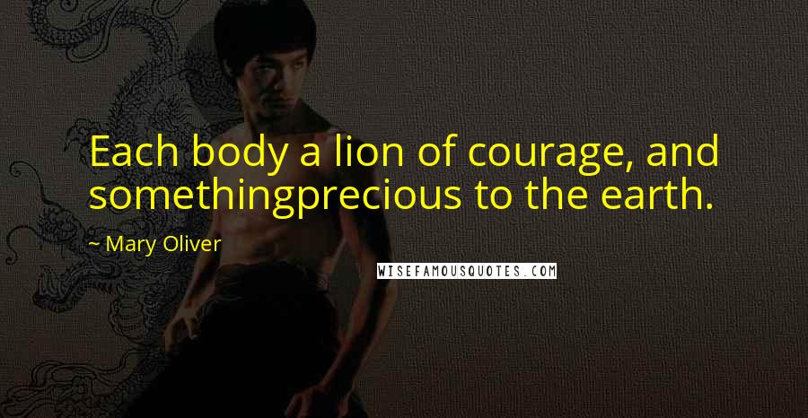 Mary Oliver Quotes: Each body a lion of courage, and somethingprecious to the earth.