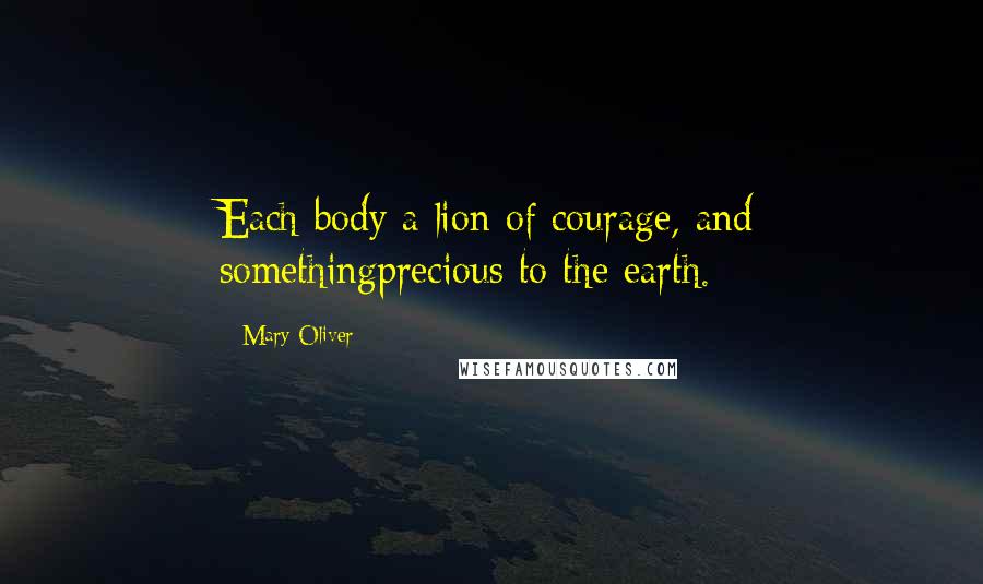 Mary Oliver Quotes: Each body a lion of courage, and somethingprecious to the earth.