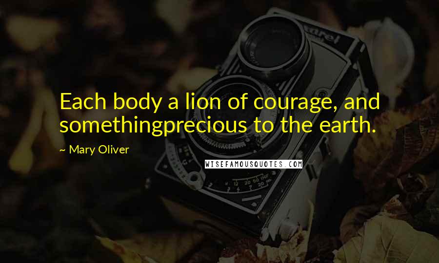 Mary Oliver Quotes: Each body a lion of courage, and somethingprecious to the earth.
