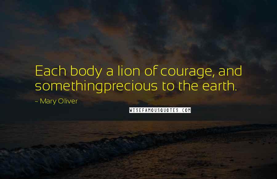 Mary Oliver Quotes: Each body a lion of courage, and somethingprecious to the earth.