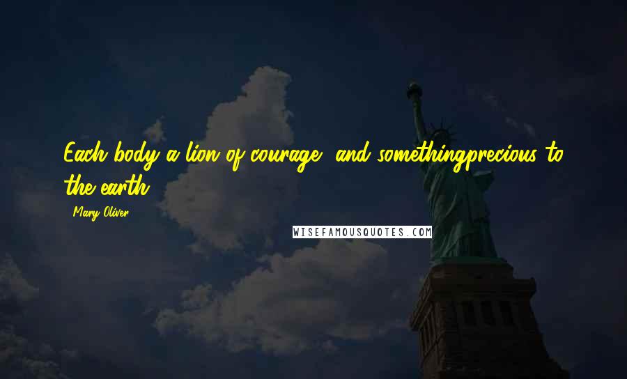 Mary Oliver Quotes: Each body a lion of courage, and somethingprecious to the earth.