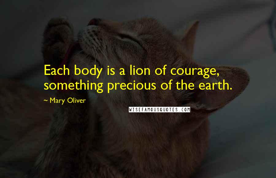Mary Oliver Quotes: Each body is a lion of courage, something precious of the earth.