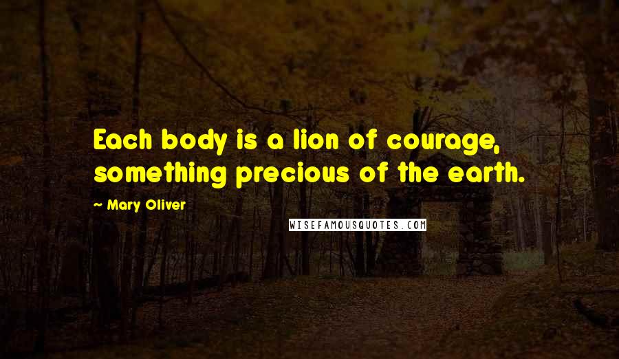 Mary Oliver Quotes: Each body is a lion of courage, something precious of the earth.