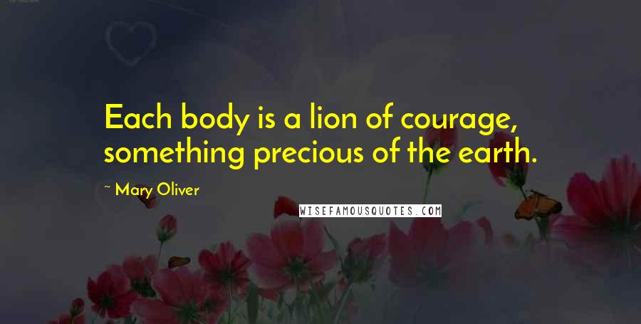 Mary Oliver Quotes: Each body is a lion of courage, something precious of the earth.