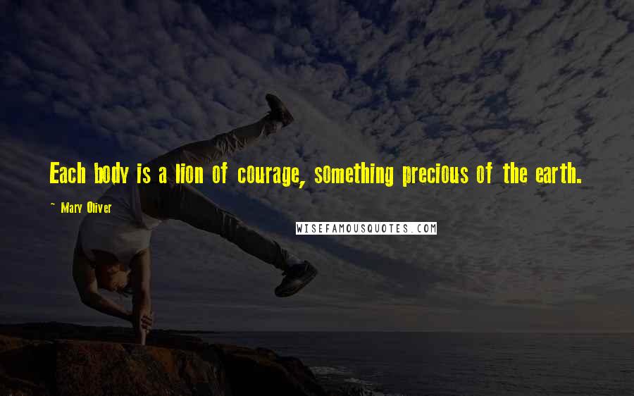 Mary Oliver Quotes: Each body is a lion of courage, something precious of the earth.