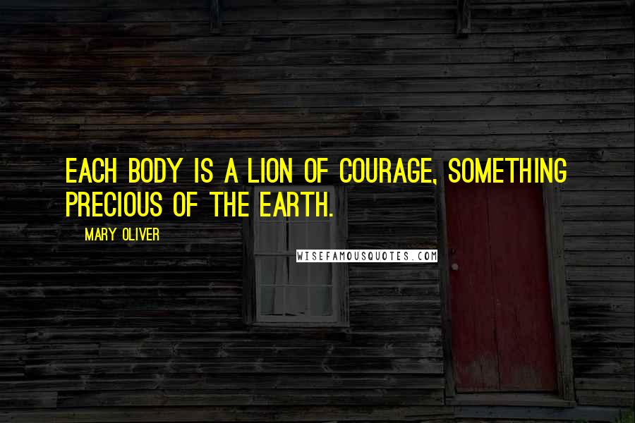 Mary Oliver Quotes: Each body is a lion of courage, something precious of the earth.