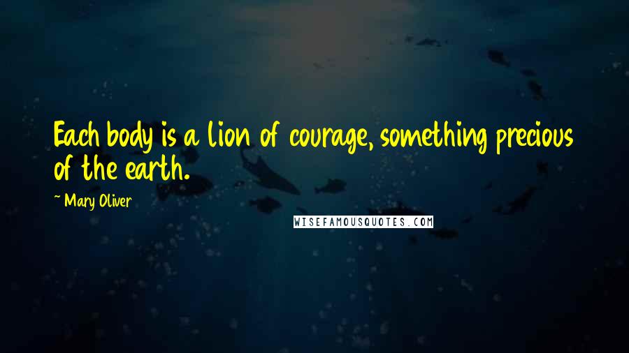 Mary Oliver Quotes: Each body is a lion of courage, something precious of the earth.