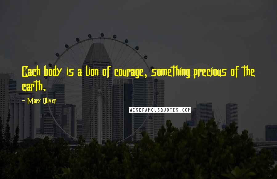 Mary Oliver Quotes: Each body is a lion of courage, something precious of the earth.