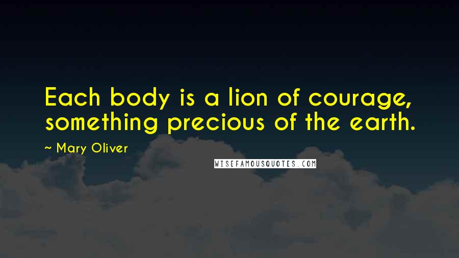 Mary Oliver Quotes: Each body is a lion of courage, something precious of the earth.