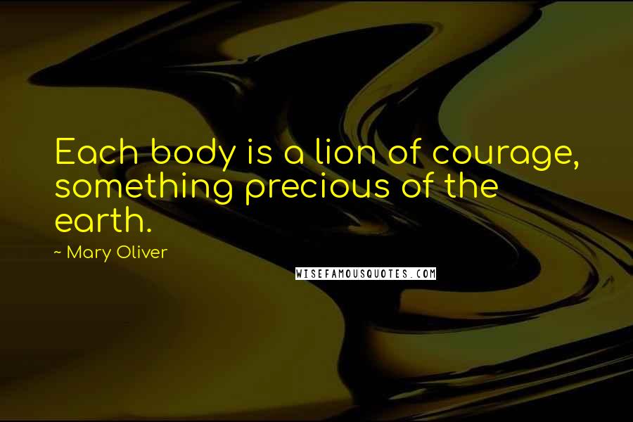 Mary Oliver Quotes: Each body is a lion of courage, something precious of the earth.