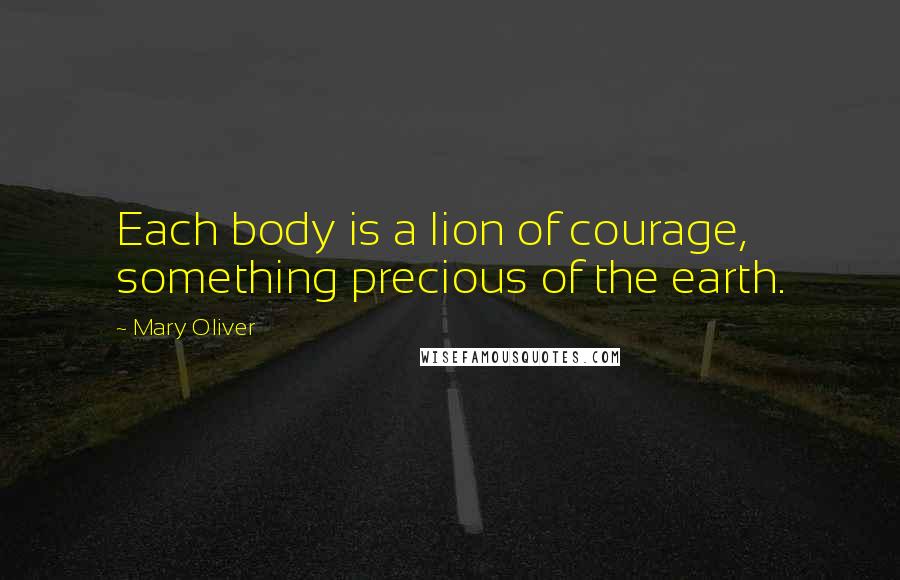 Mary Oliver Quotes: Each body is a lion of courage, something precious of the earth.