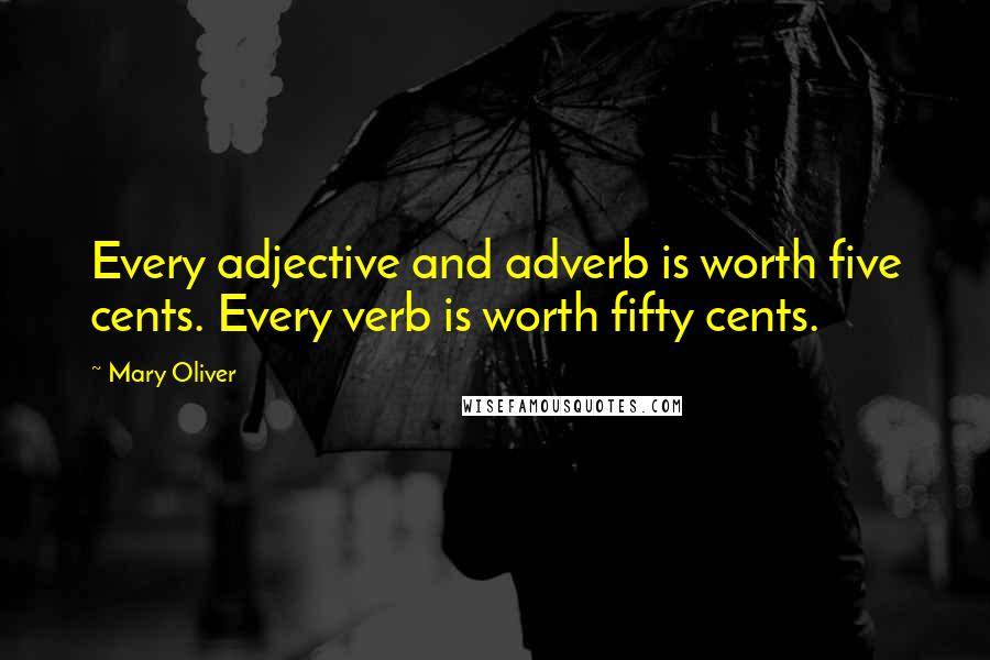 Mary Oliver Quotes: Every adjective and adverb is worth five cents. Every verb is worth fifty cents.