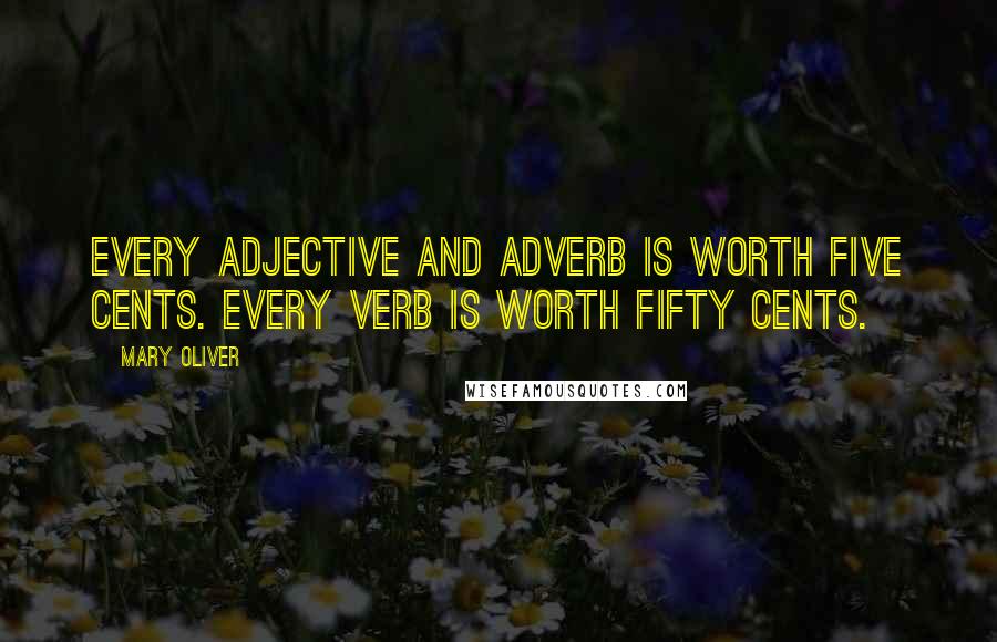 Mary Oliver Quotes: Every adjective and adverb is worth five cents. Every verb is worth fifty cents.