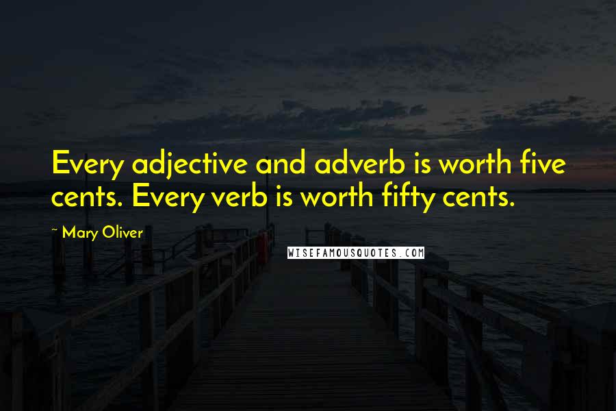 Mary Oliver Quotes: Every adjective and adverb is worth five cents. Every verb is worth fifty cents.