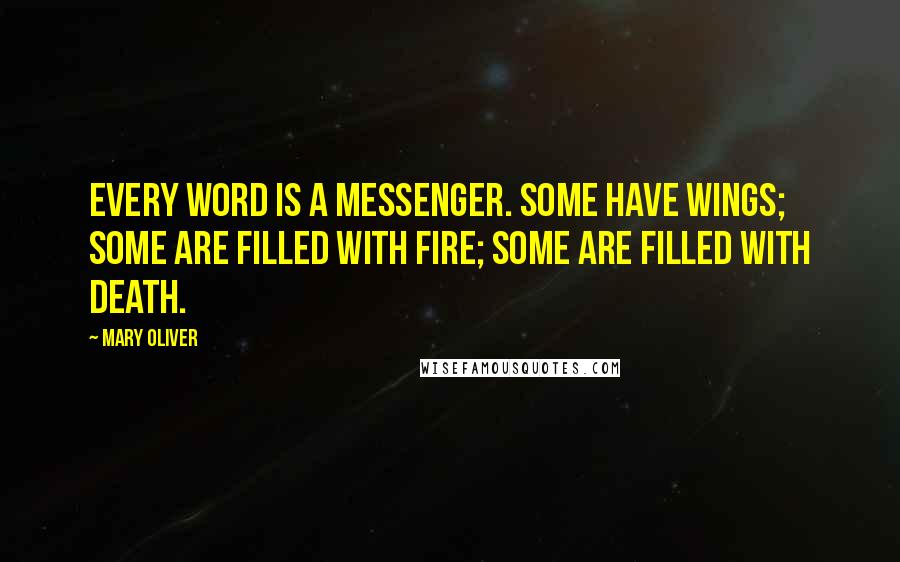 Mary Oliver Quotes: Every word is a messenger. Some have wings; some are filled with fire; some are filled with death.