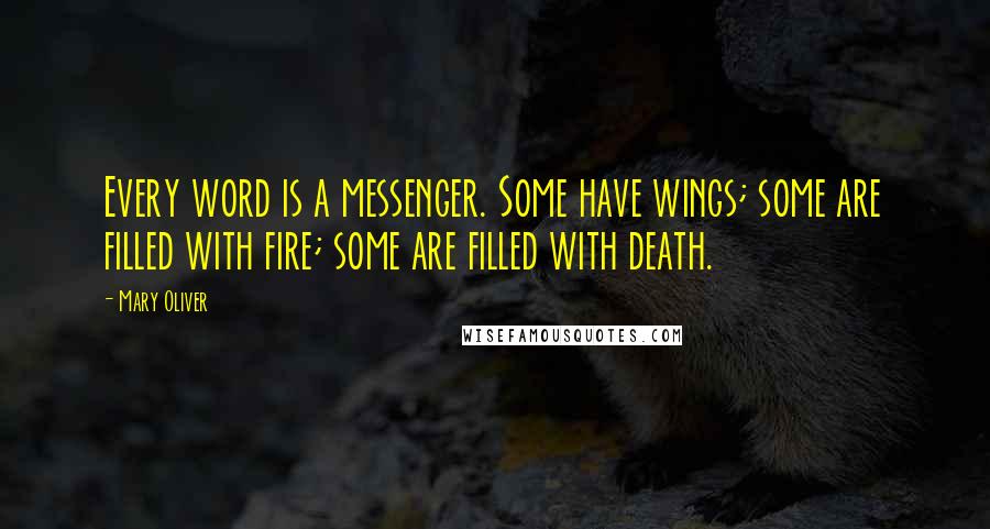 Mary Oliver Quotes: Every word is a messenger. Some have wings; some are filled with fire; some are filled with death.