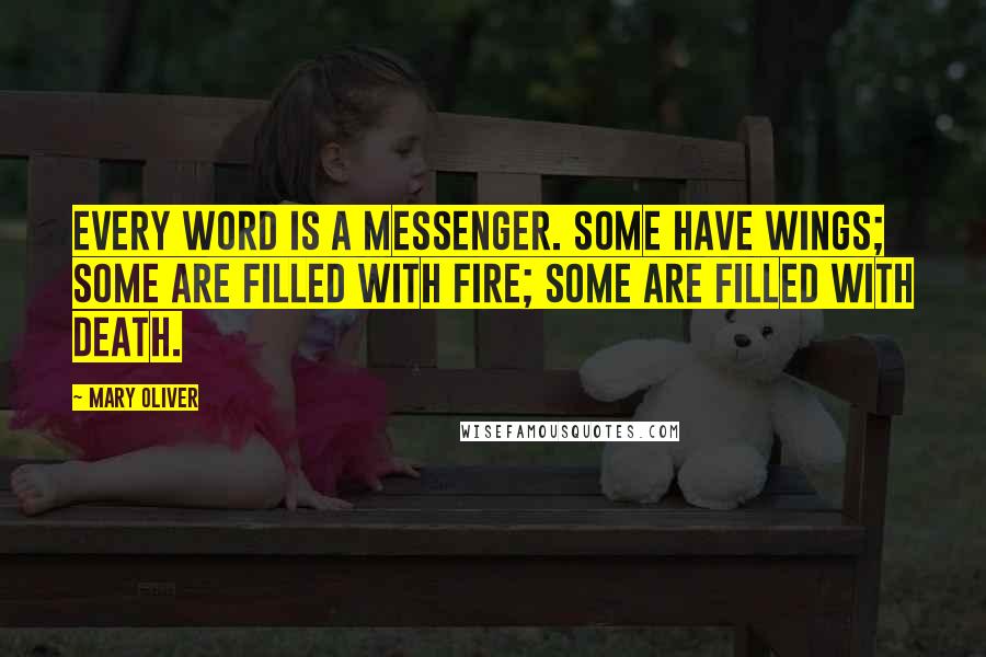 Mary Oliver Quotes: Every word is a messenger. Some have wings; some are filled with fire; some are filled with death.