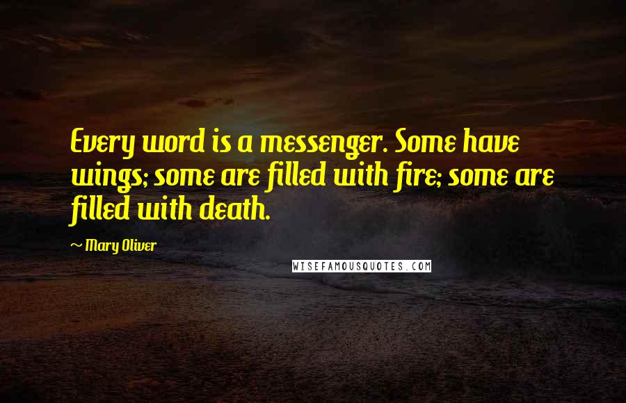 Mary Oliver Quotes: Every word is a messenger. Some have wings; some are filled with fire; some are filled with death.