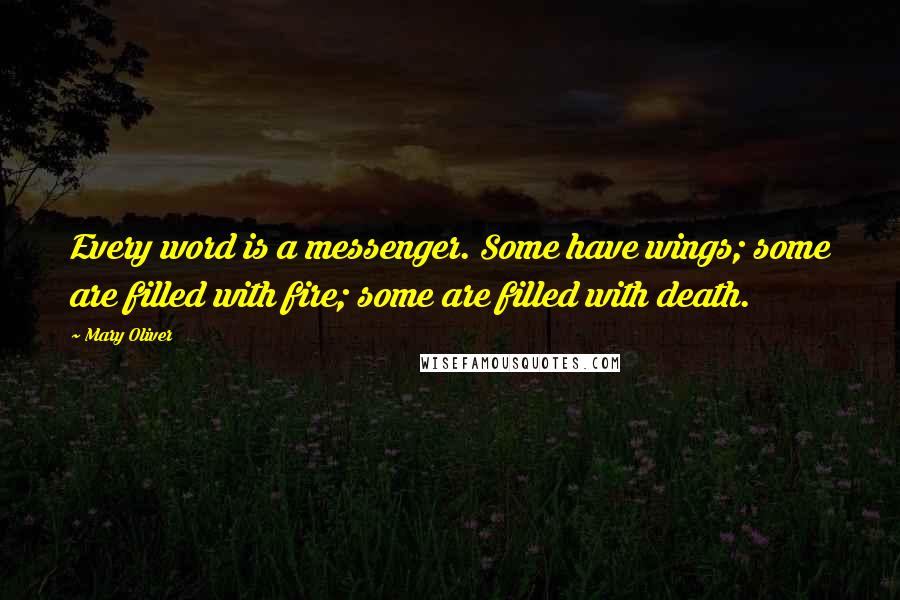 Mary Oliver Quotes: Every word is a messenger. Some have wings; some are filled with fire; some are filled with death.