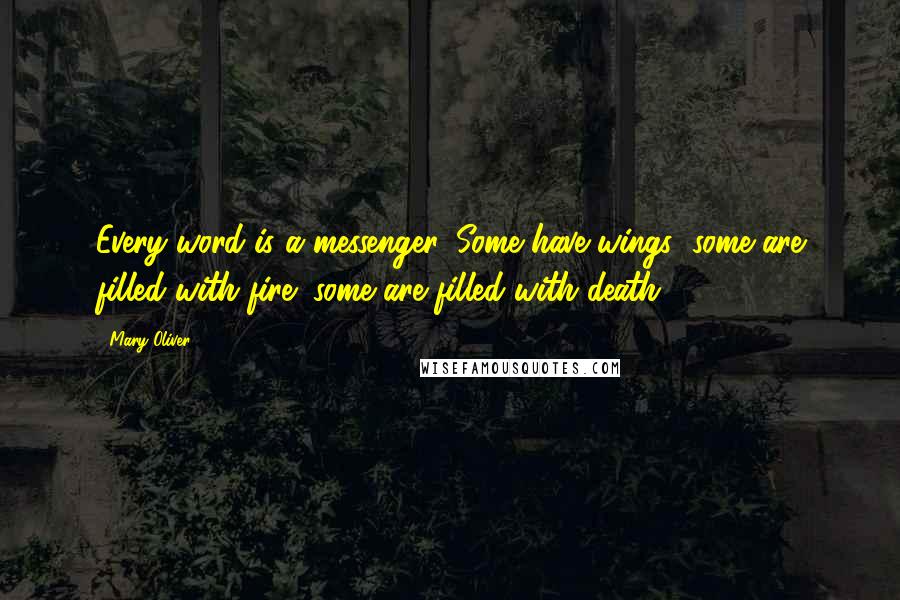 Mary Oliver Quotes: Every word is a messenger. Some have wings; some are filled with fire; some are filled with death.