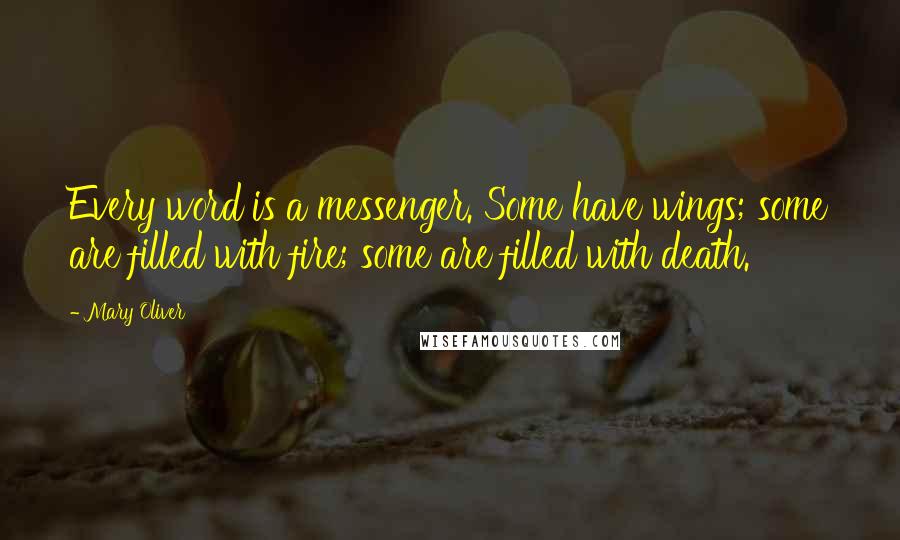 Mary Oliver Quotes: Every word is a messenger. Some have wings; some are filled with fire; some are filled with death.