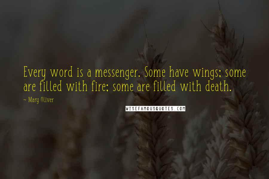 Mary Oliver Quotes: Every word is a messenger. Some have wings; some are filled with fire; some are filled with death.