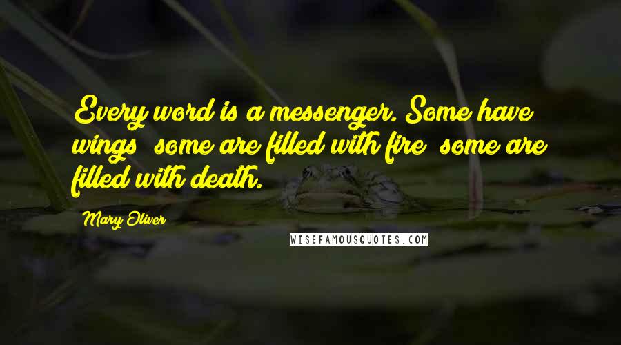 Mary Oliver Quotes: Every word is a messenger. Some have wings; some are filled with fire; some are filled with death.