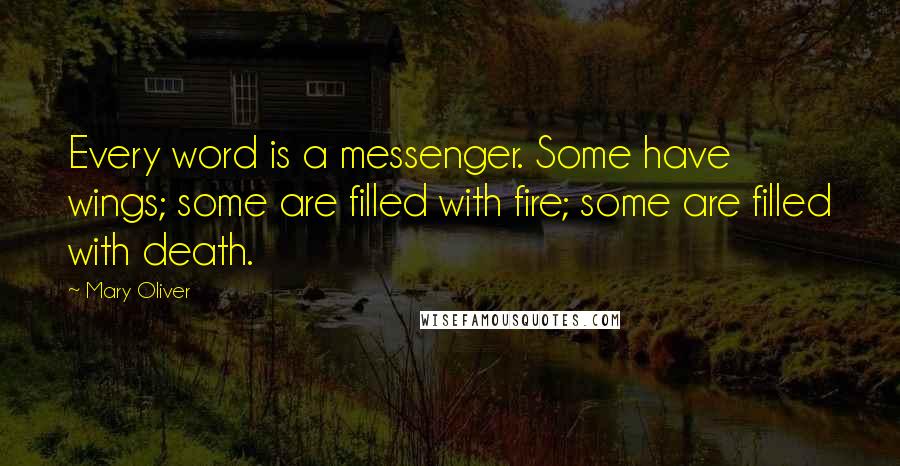 Mary Oliver Quotes: Every word is a messenger. Some have wings; some are filled with fire; some are filled with death.