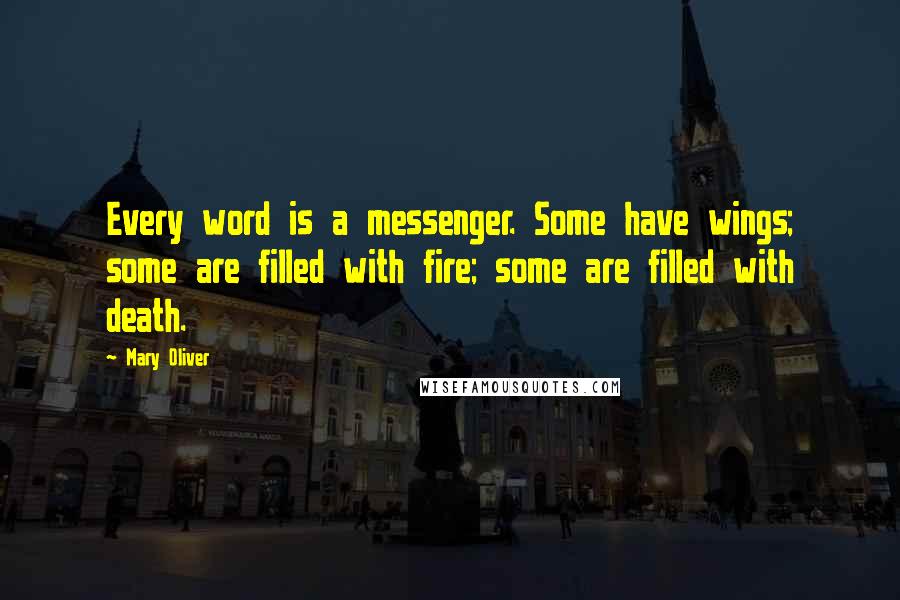Mary Oliver Quotes: Every word is a messenger. Some have wings; some are filled with fire; some are filled with death.