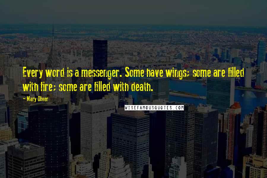 Mary Oliver Quotes: Every word is a messenger. Some have wings; some are filled with fire; some are filled with death.