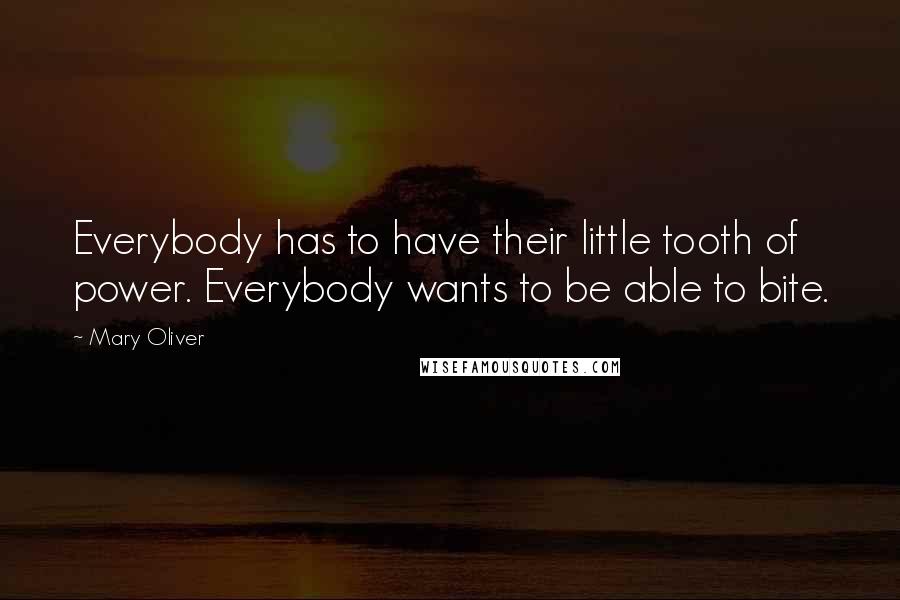 Mary Oliver Quotes: Everybody has to have their little tooth of power. Everybody wants to be able to bite.
