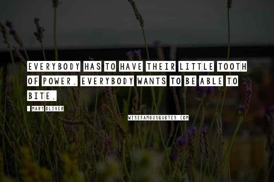 Mary Oliver Quotes: Everybody has to have their little tooth of power. Everybody wants to be able to bite.