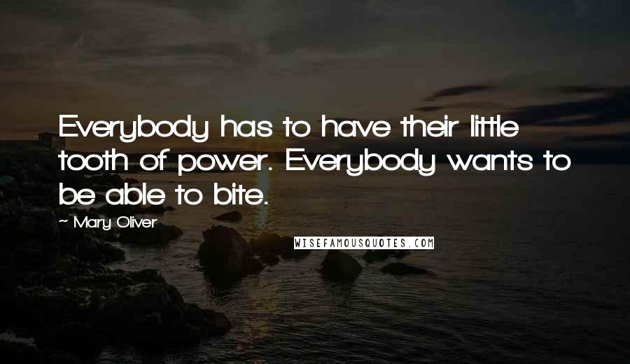 Mary Oliver Quotes: Everybody has to have their little tooth of power. Everybody wants to be able to bite.