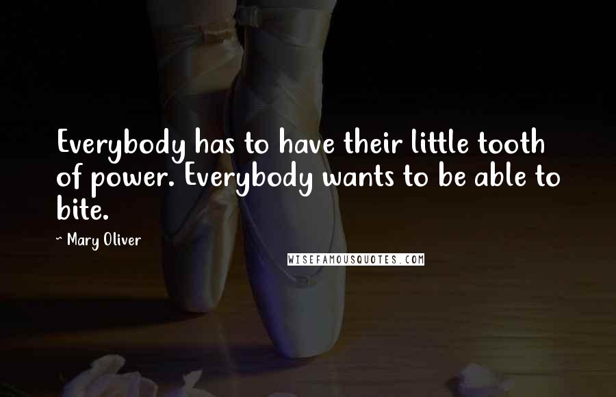 Mary Oliver Quotes: Everybody has to have their little tooth of power. Everybody wants to be able to bite.