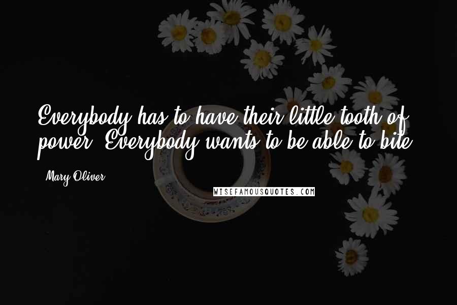 Mary Oliver Quotes: Everybody has to have their little tooth of power. Everybody wants to be able to bite.