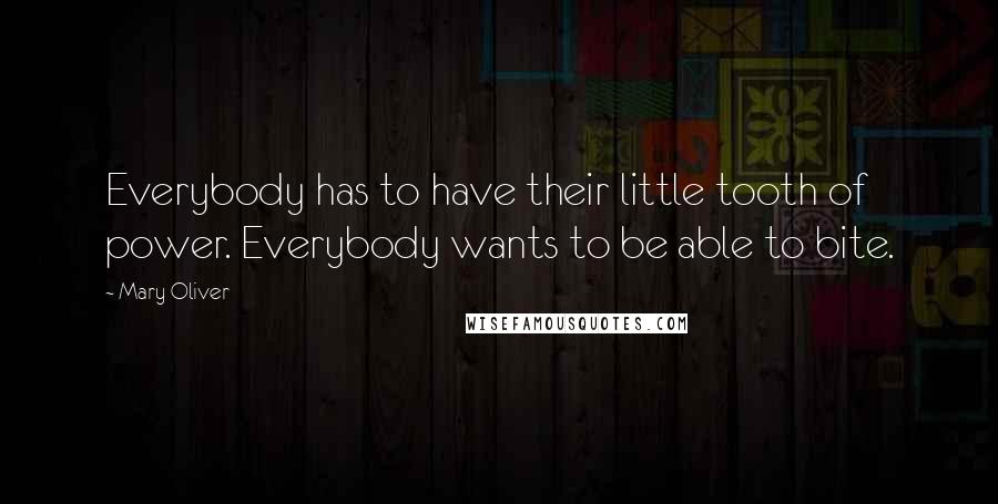 Mary Oliver Quotes: Everybody has to have their little tooth of power. Everybody wants to be able to bite.