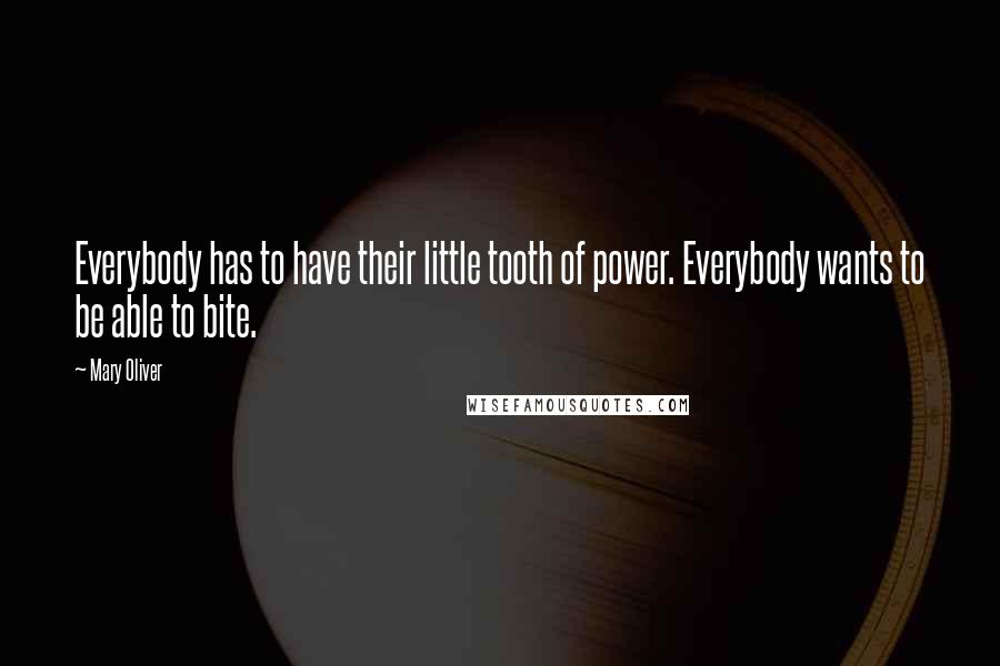 Mary Oliver Quotes: Everybody has to have their little tooth of power. Everybody wants to be able to bite.
