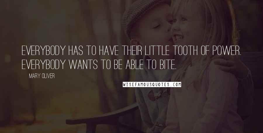 Mary Oliver Quotes: Everybody has to have their little tooth of power. Everybody wants to be able to bite.