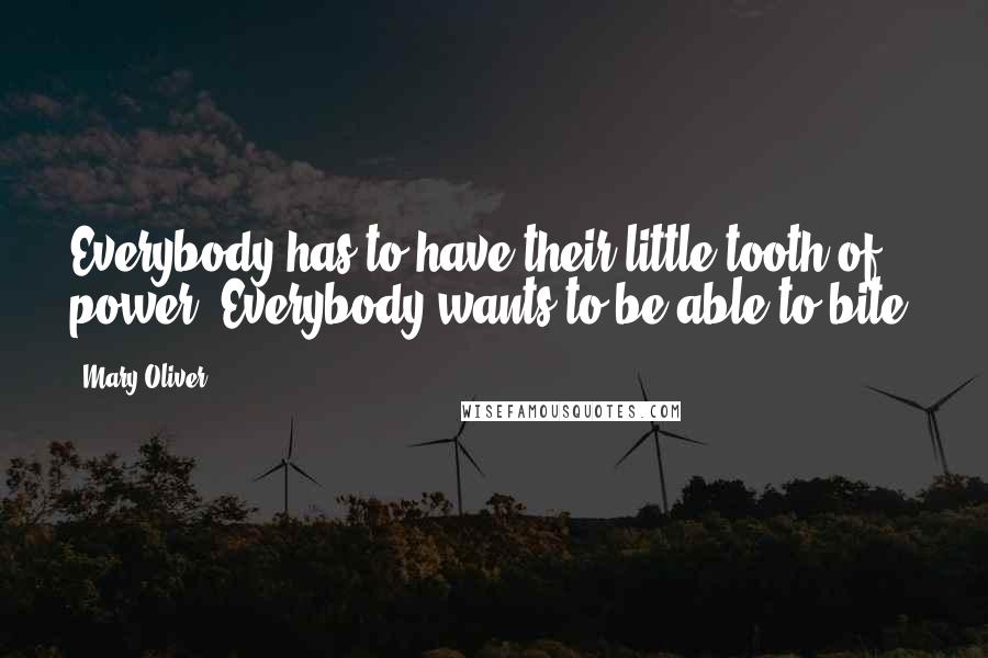 Mary Oliver Quotes: Everybody has to have their little tooth of power. Everybody wants to be able to bite.