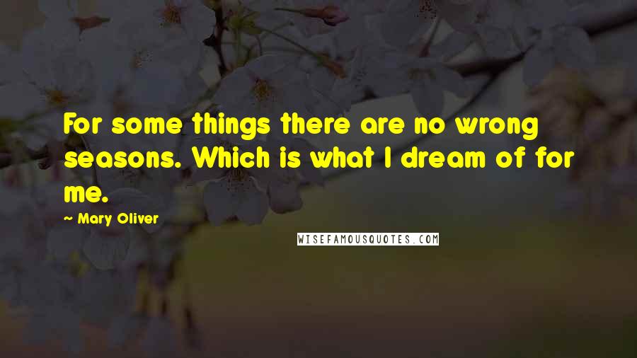 Mary Oliver Quotes: For some things there are no wrong seasons. Which is what I dream of for me.
