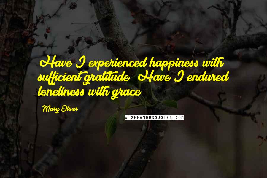 Mary Oliver Quotes: Have I experienced happiness with sufficient gratitude? Have I endured loneliness with grace?