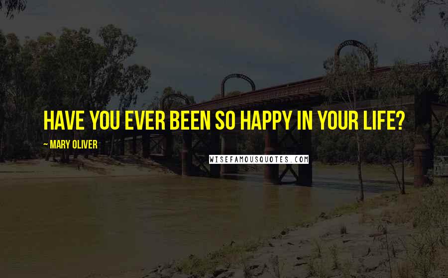 Mary Oliver Quotes: Have you ever been so happy in your life?