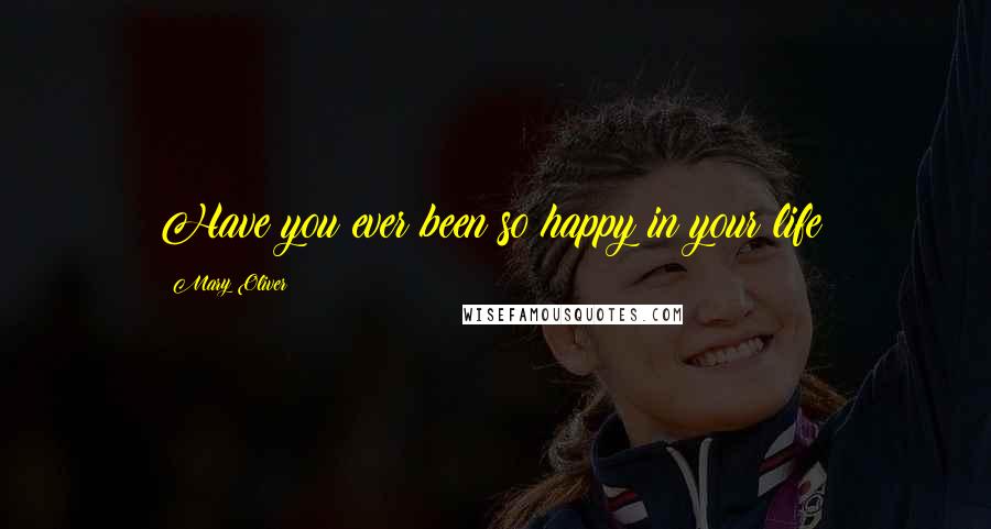 Mary Oliver Quotes: Have you ever been so happy in your life?