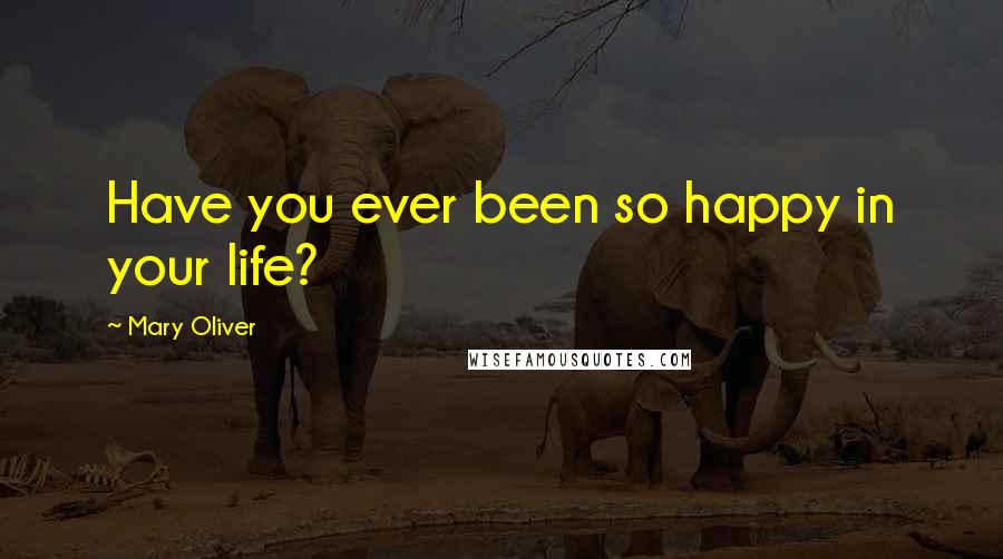 Mary Oliver Quotes: Have you ever been so happy in your life?