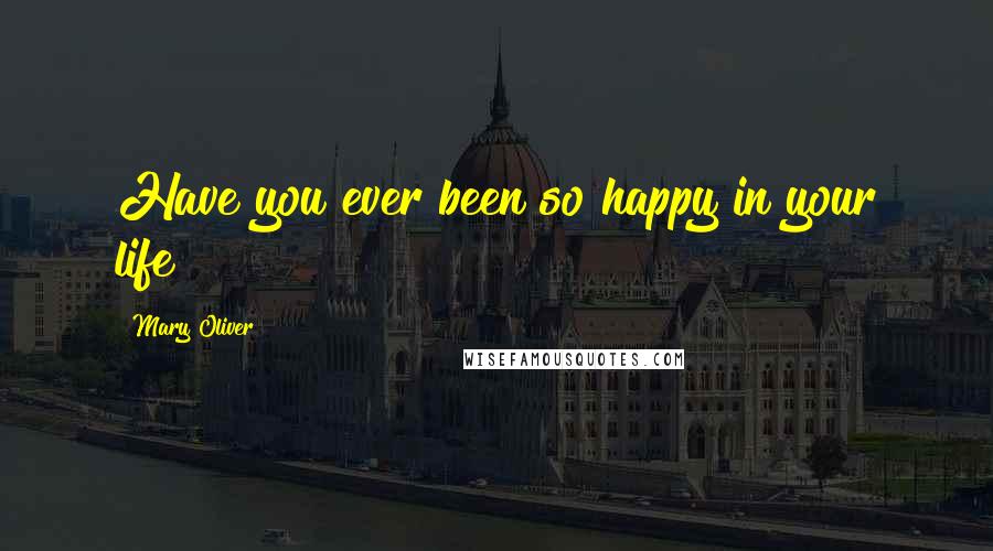 Mary Oliver Quotes: Have you ever been so happy in your life?