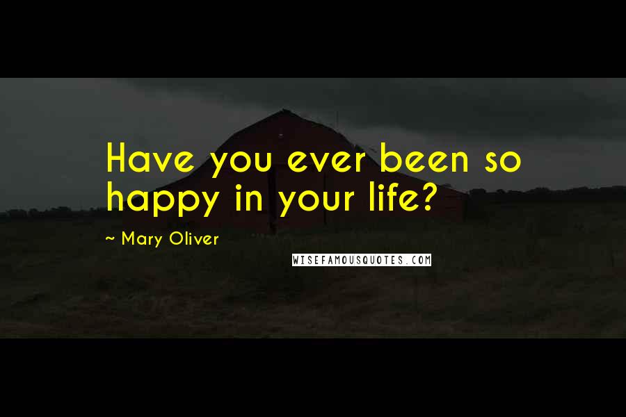 Mary Oliver Quotes: Have you ever been so happy in your life?