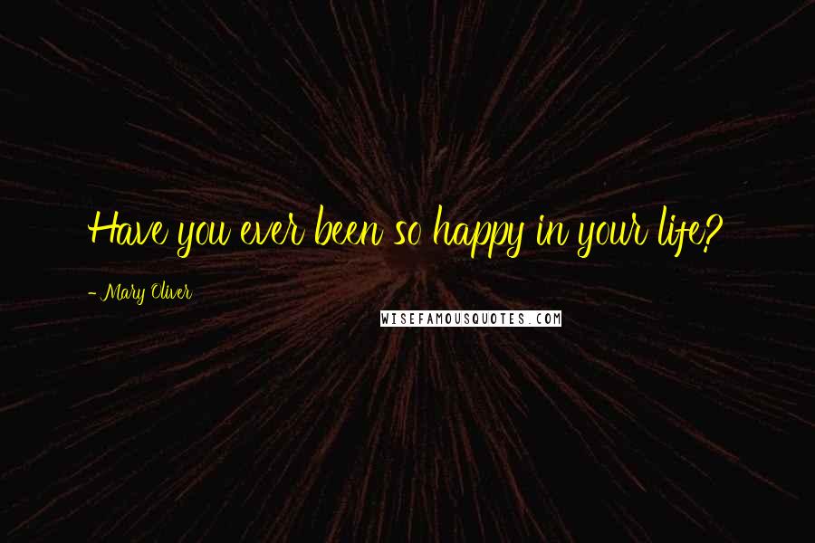 Mary Oliver Quotes: Have you ever been so happy in your life?